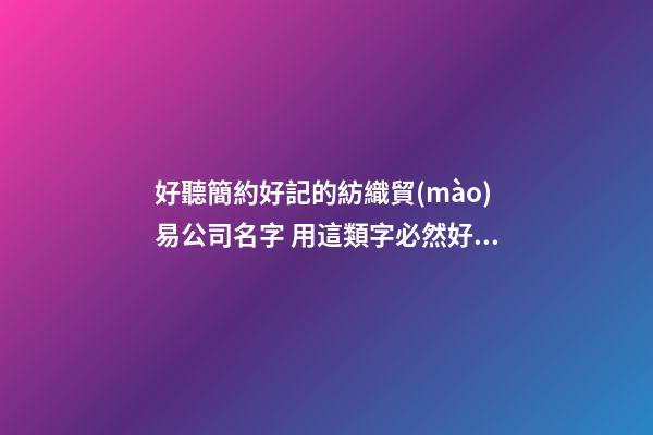 好聽簡約好記的紡織貿(mào)易公司名字 用這類字必然好看
